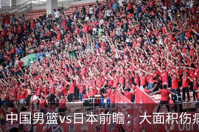 中国男篮vs日本前瞻：大面积伤病PK东道主二队 廖三宁带队冲决赛