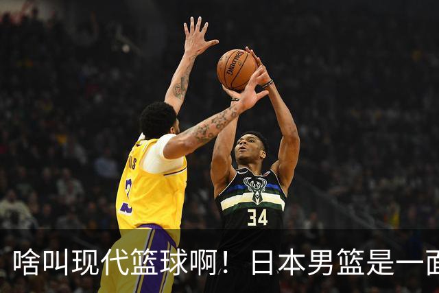啥叫现代篮球啊！日本男篮是一面镜子 中国男篮落后就必然要挨打