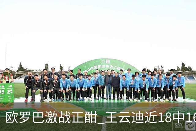 欧罗巴激战正酣 王云迪近18中16超高命中率领衔